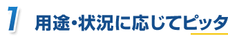 用途・状況に応じてピッタ